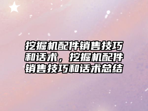 挖掘機配件銷售技巧和話術(shù)，挖掘機配件銷售技巧和話術(shù)總結(jié)