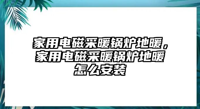 家用電磁采暖鍋爐地暖，家用電磁采暖鍋爐地暖怎么安裝