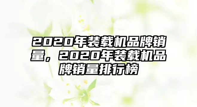 2020年裝載機品牌銷量，2020年裝載機品牌銷量排行榜