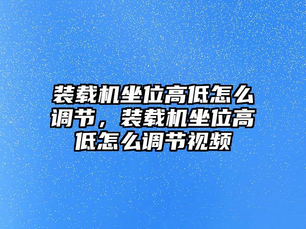 裝載機(jī)坐位高低怎么調(diào)節(jié)，裝載機(jī)坐位高低怎么調(diào)節(jié)視頻