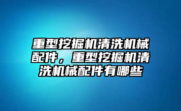 重型挖掘機清洗機械配件，重型挖掘機清洗機械配件有哪些