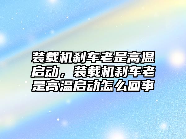 裝載機(jī)剎車?yán)鲜歉邷貑?dòng)，裝載機(jī)剎車?yán)鲜歉邷貑?dòng)怎么回事