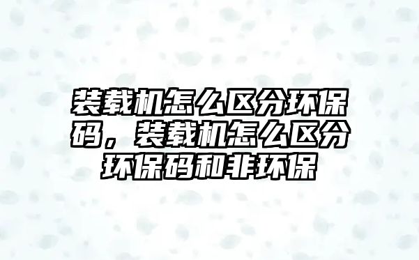 裝載機怎么區(qū)分環(huán)保碼，裝載機怎么區(qū)分環(huán)保碼和非環(huán)保