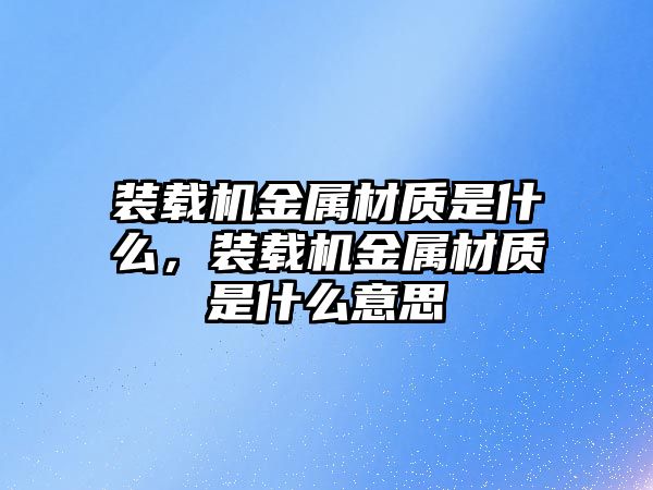 裝載機金屬材質(zhì)是什么，裝載機金屬材質(zhì)是什么意思