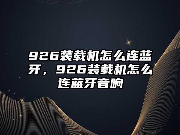 926裝載機怎么連藍牙，926裝載機怎么連藍牙音響