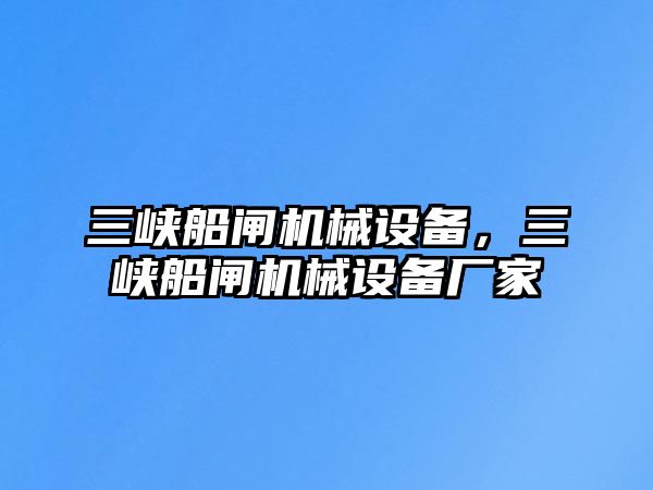 三峽船閘機械設(shè)備，三峽船閘機械設(shè)備廠家