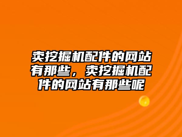 賣挖掘機配件的網(wǎng)站有那些，賣挖掘機配件的網(wǎng)站有那些呢