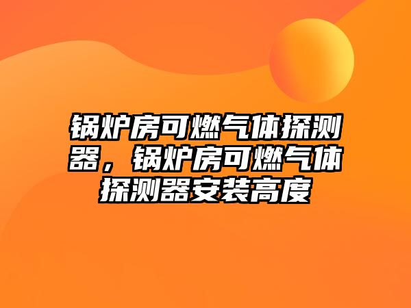 鍋爐房可燃?xì)怏w探測(cè)器，鍋爐房可燃?xì)怏w探測(cè)器安裝高度