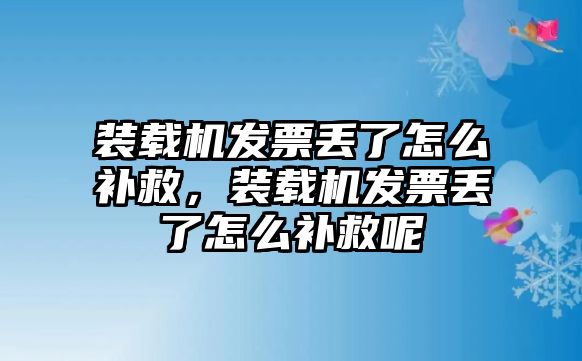 裝載機發(fā)票丟了怎么補救，裝載機發(fā)票丟了怎么補救呢