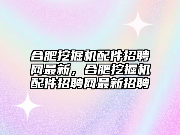 合肥挖掘機配件招聘網最新，合肥挖掘機配件招聘網最新招聘