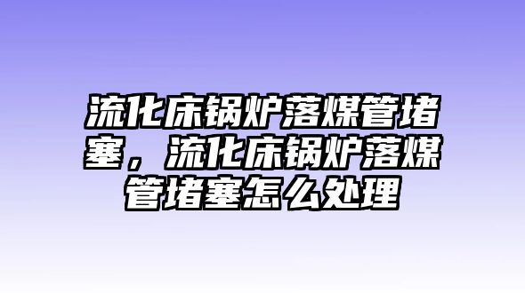 流化床鍋爐落煤管堵塞，流化床鍋爐落煤管堵塞怎么處理