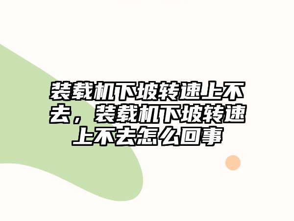 裝載機(jī)下坡轉(zhuǎn)速上不去，裝載機(jī)下坡轉(zhuǎn)速上不去怎么回事