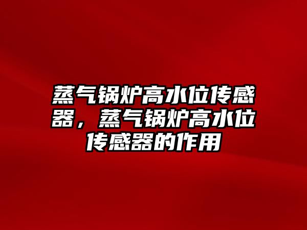 蒸氣鍋爐高水位傳感器，蒸氣鍋爐高水位傳感器的作用