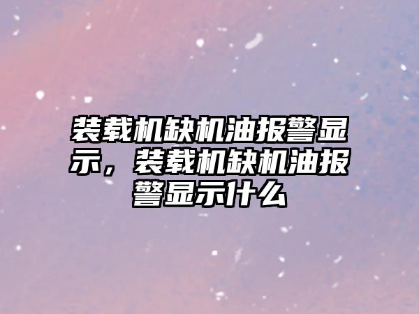 裝載機缺機油報警顯示，裝載機缺機油報警顯示什么