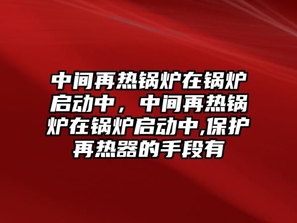 中間再熱鍋爐在鍋爐啟動中，中間再熱鍋爐在鍋爐啟動中,保護再熱器的手段有