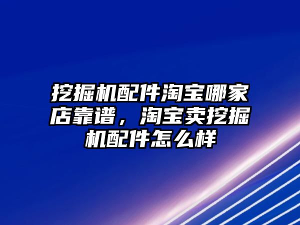 挖掘機(jī)配件淘寶哪家店靠譜，淘寶賣(mài)挖掘機(jī)配件怎么樣