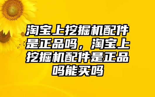 淘寶上挖掘機(jī)配件是正品嗎，淘寶上挖掘機(jī)配件是正品嗎能買嗎