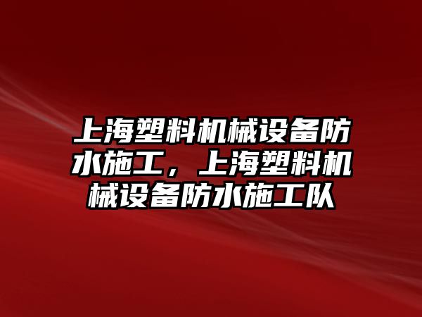 上海塑料機(jī)械設(shè)備防水施工，上海塑料機(jī)械設(shè)備防水施工隊(duì)