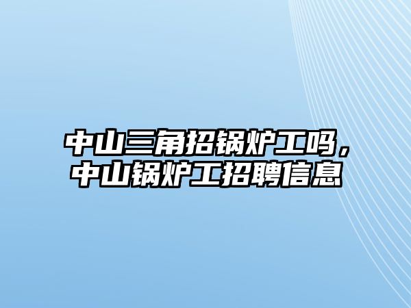 中山三角招鍋爐工嗎，中山鍋爐工招聘信息