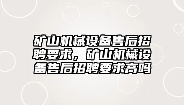 礦山機(jī)械設(shè)備售后招聘要求，礦山機(jī)械設(shè)備售后招聘要求高嗎