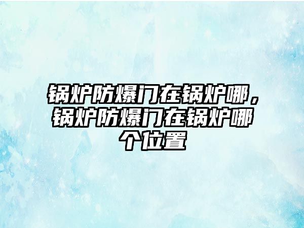 鍋爐防爆門在鍋爐哪，鍋爐防爆門在鍋爐哪個位置