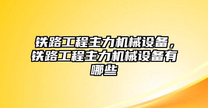 鐵路工程主力機(jī)械設(shè)備，鐵路工程主力機(jī)械設(shè)備有哪些