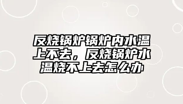 反燒鍋爐鍋爐內(nèi)水溫上不去，反燒鍋爐水溫?zé)簧先ピ趺崔k