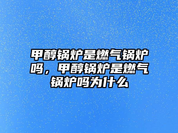 甲醇鍋爐是燃氣鍋爐嗎，甲醇鍋爐是燃氣鍋爐嗎為什么