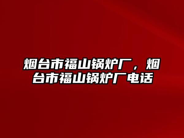 煙臺(tái)市福山鍋爐廠，煙臺(tái)市福山鍋爐廠電話