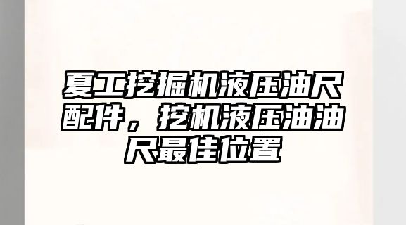 夏工挖掘機液壓油尺配件，挖機液壓油油尺最佳位置