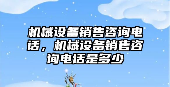 機械設備銷售咨詢電話，機械設備銷售咨詢電話是多少