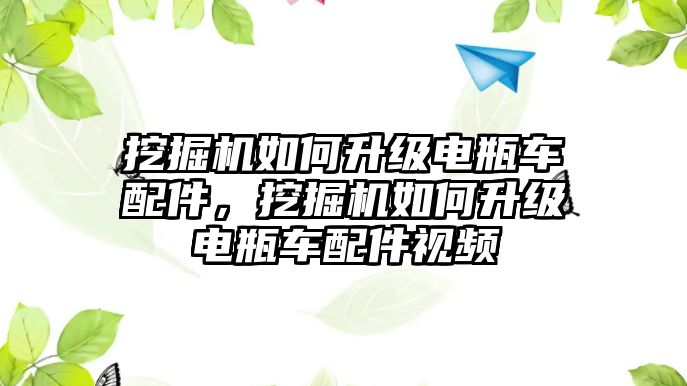 挖掘機(jī)如何升級電瓶車配件，挖掘機(jī)如何升級電瓶車配件視頻