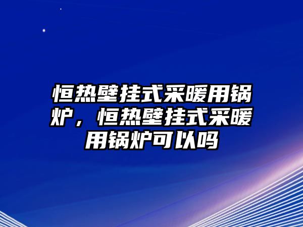 恒熱壁掛式采暖用鍋爐，恒熱壁掛式采暖用鍋爐可以嗎