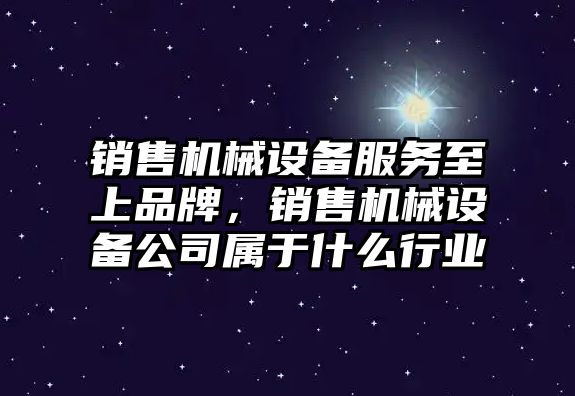 銷售機械設(shè)備服務(wù)至上品牌，銷售機械設(shè)備公司屬于什么行業(yè)