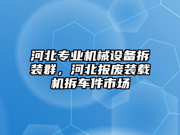 河北專業(yè)機械設(shè)備拆裝群，河北報廢裝載機拆車件市場