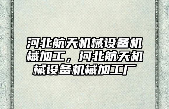 河北航天機械設備機械加工，河北航天機械設備機械加工廠