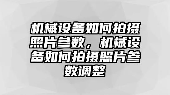 機(jī)械設(shè)備如何拍攝照片參數(shù)，機(jī)械設(shè)備如何拍攝照片參數(shù)調(diào)整