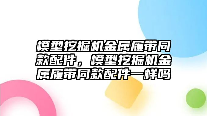 模型挖掘機金屬履帶同款配件，模型挖掘機金屬履帶同款配件一樣嗎