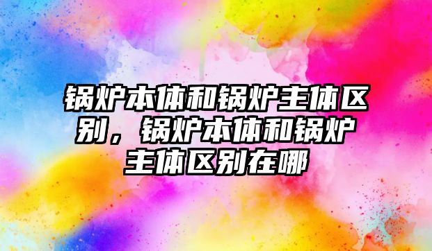 鍋爐本體和鍋爐主體區(qū)別，鍋爐本體和鍋爐主體區(qū)別在哪