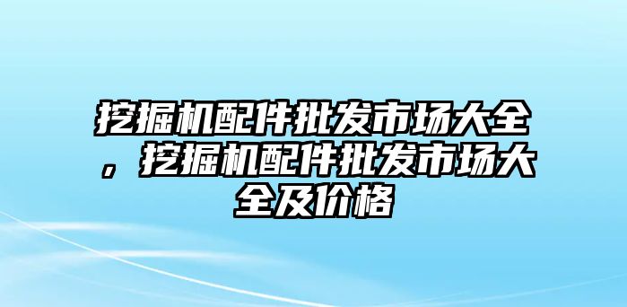 挖掘機配件批發(fā)市場大全，挖掘機配件批發(fā)市場大全及價格