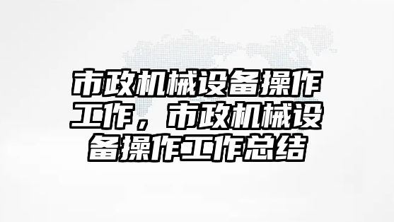 市政機械設(shè)備操作工作，市政機械設(shè)備操作工作總結(jié)