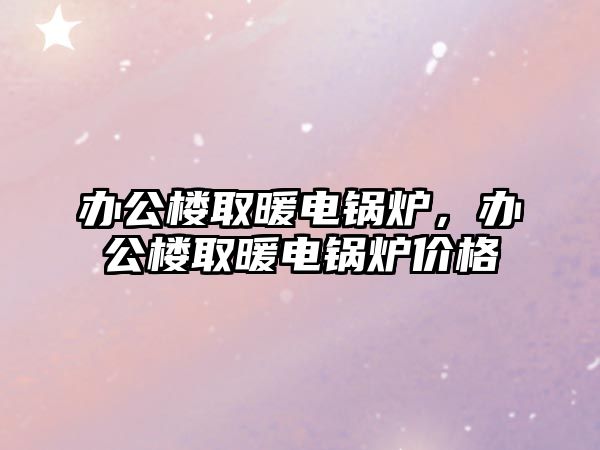 辦公樓取暖電鍋爐，辦公樓取暖電鍋爐價格