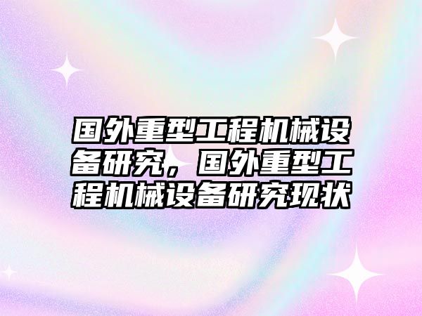 國外重型工程機械設(shè)備研究，國外重型工程機械設(shè)備研究現(xiàn)狀