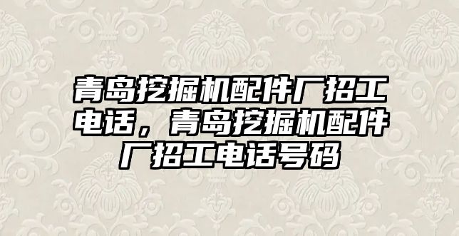 青島挖掘機配件廠招工電話，青島挖掘機配件廠招工電話號碼