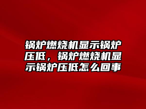 鍋爐燃燒機顯示鍋爐壓低，鍋爐燃燒機顯示鍋爐壓低怎么回事