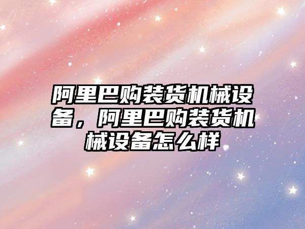 阿里巴購裝貨機械設(shè)備，阿里巴購裝貨機械設(shè)備怎么樣