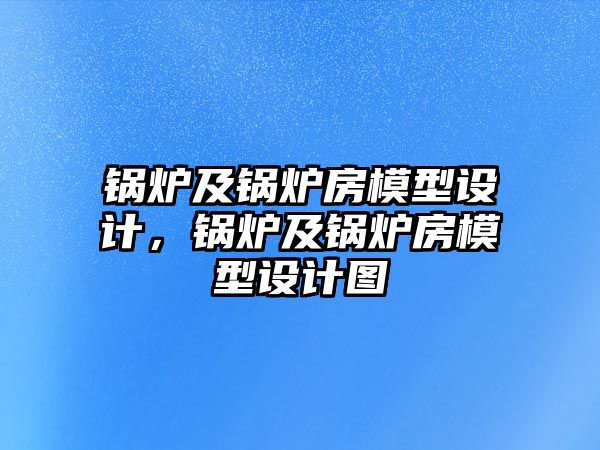 鍋爐及鍋爐房模型設計，鍋爐及鍋爐房模型設計圖