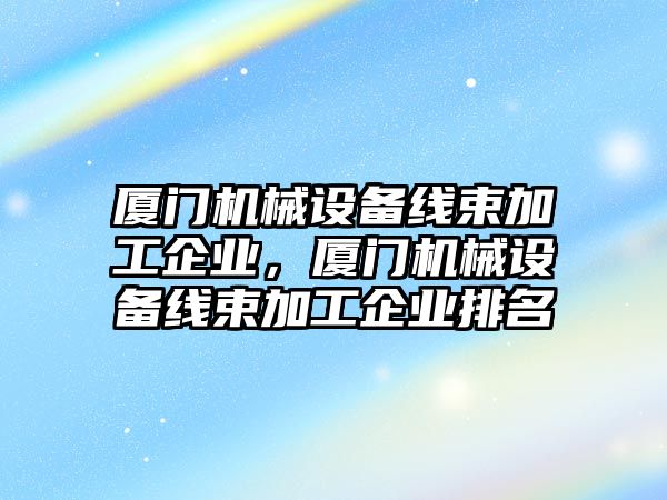 廈門機械設備線束加工企業(yè)，廈門機械設備線束加工企業(yè)排名