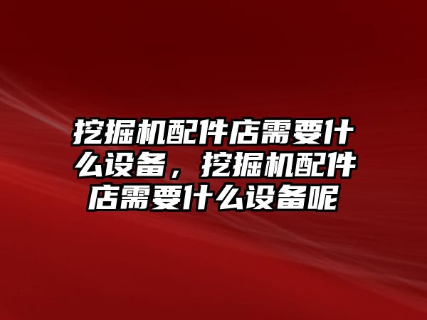 挖掘機(jī)配件店需要什么設(shè)備，挖掘機(jī)配件店需要什么設(shè)備呢