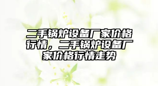 二手鍋爐設(shè)備廠家價(jià)格行情，二手鍋爐設(shè)備廠家價(jià)格行情走勢